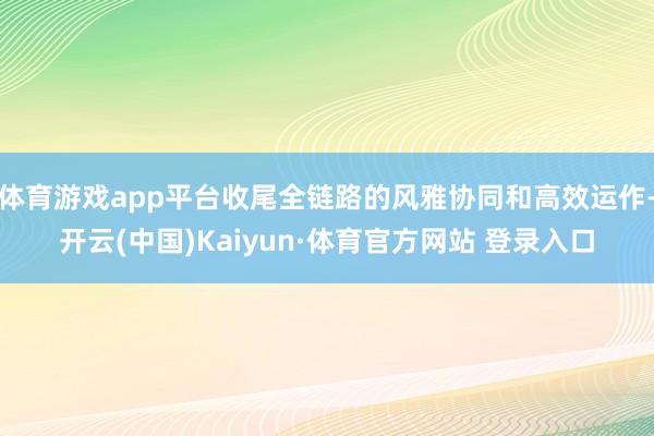 体育游戏app平台收尾全链路的风雅协同和高效运作-开云(中国)Kaiyun·体育官方网站 登录入口