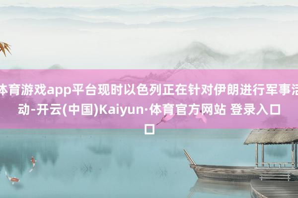 体育游戏app平台现时以色列正在针对伊朗进行军事活动-开云(中国)Kaiyun·体育官方网站 登录入口