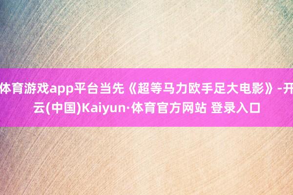 体育游戏app平台当先《超等马力欧手足大电影》-开云(中国)Kaiyun·体育官方网站 登录入口