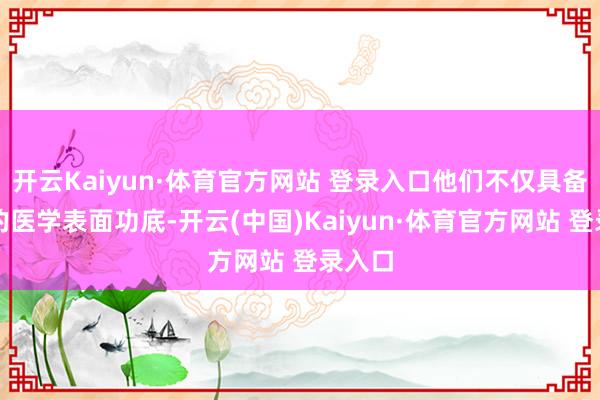 开云Kaiyun·体育官方网站 登录入口他们不仅具备深厚的医学表面功底-开云(中国)Kaiyun·体育官方网站 登录入口