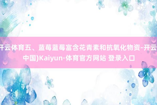 开云体育五、蓝莓蓝莓富含花青素和抗氧化物资-开云(中国)Kaiyun·体育官方网站 登录入口