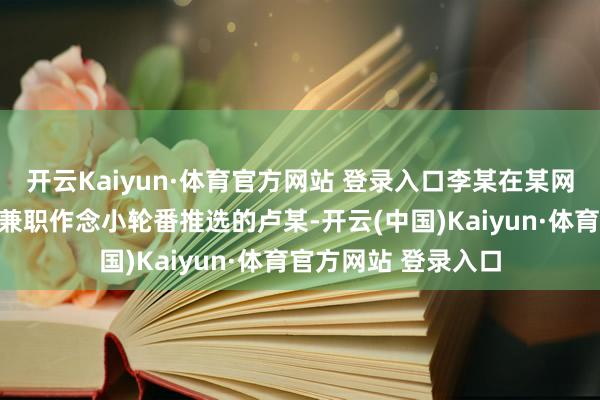 开云Kaiyun·体育官方网站 登录入口李某在某网罗酬酢平台坚决了兼职作念小轮番推选的卢某-开云(中国)Kaiyun·体育官方网站 登录入口