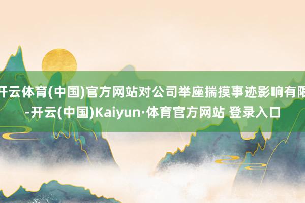 开云体育(中国)官方网站对公司举座揣摸事迹影响有限-开云(中国)Kaiyun·体育官方网站 登录入口