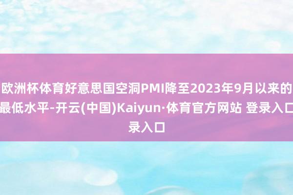 欧洲杯体育好意思国空洞PMI降至2023年9月以来的最低水平-开云(中国)Kaiyun·体育官方网站 登录入口