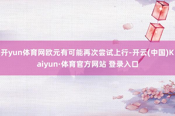 开yun体育网欧元有可能再次尝试上行-开云(中国)Kaiyun·体育官方网站 登录入口