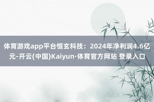 体育游戏app平台恒玄科技：2024年净利润4.6亿元-开云(中国)Kaiyun·体育官方网站 登录入口
