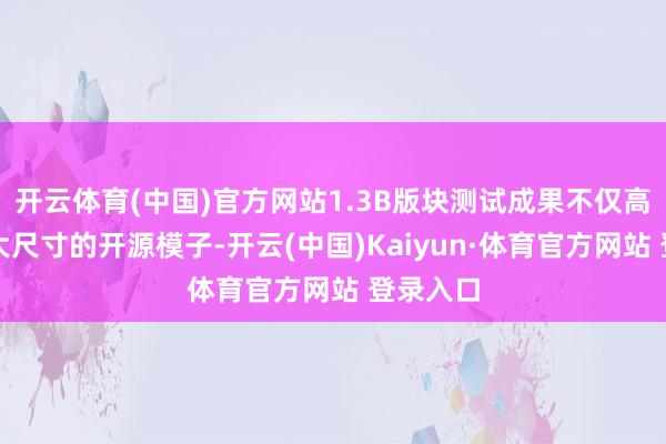 开云体育(中国)官方网站1.3B版块测试成果不仅高出了更大尺寸的开源模子-开云(中国)Kaiyun·体育官方网站 登录入口