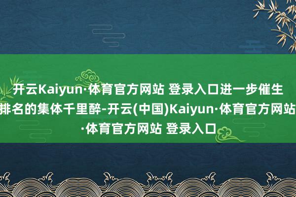 开云Kaiyun·体育官方网站 登录入口进一步催生了对各式排名的集体千里醉-开云(中国)Kaiyun·体育官方网站 登录入口