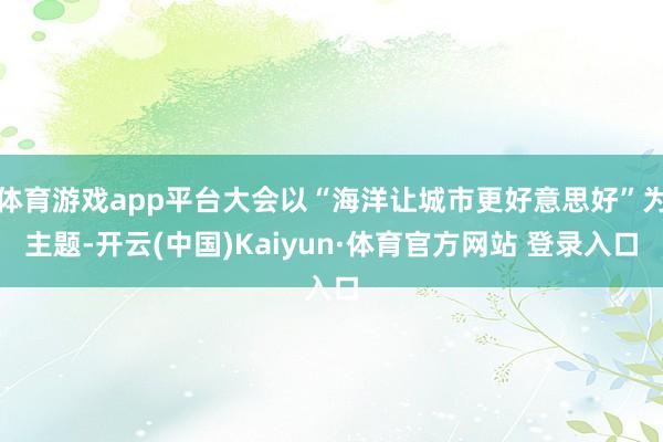 体育游戏app平台大会以“海洋让城市更好意思好”为主题-开云(中国)Kaiyun·体育官方网站 登录入口