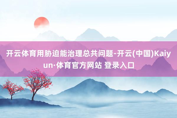 开云体育用胁迫能治理总共问题-开云(中国)Kaiyun·体育官方网站 登录入口