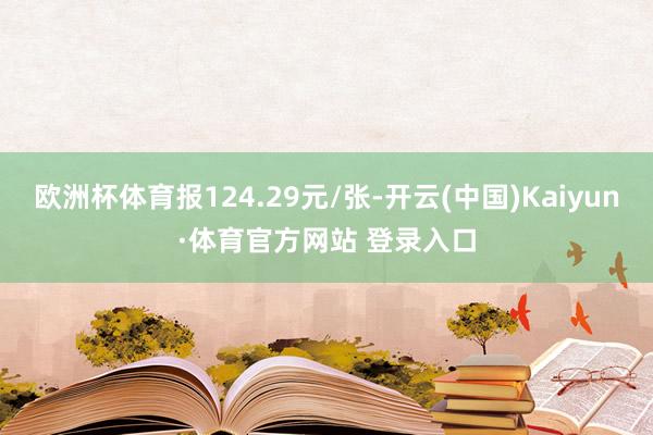 欧洲杯体育报124.29元/张-开云(中国)Kaiyun·体育官方网站 登录入口
