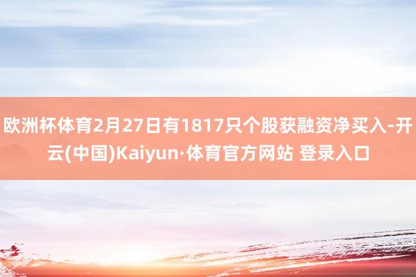 欧洲杯体育2月27日有1817只个股获融资净买入-开云(中国)Kaiyun·体育官方网站 登录入口