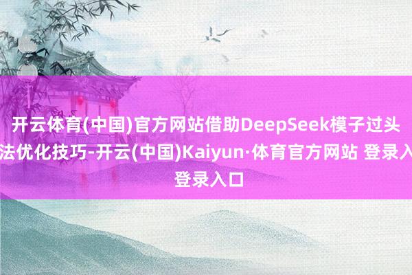 开云体育(中国)官方网站借助DeepSeek模子过头算法优化技巧-开云(中国)Kaiyun·体育官方网站 登录入口