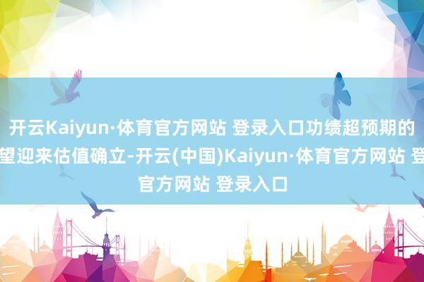 开云Kaiyun·体育官方网站 登录入口功绩超预期的个股有望迎来估值确立-开云(中国)Kaiyun·体育官方网站 登录入口