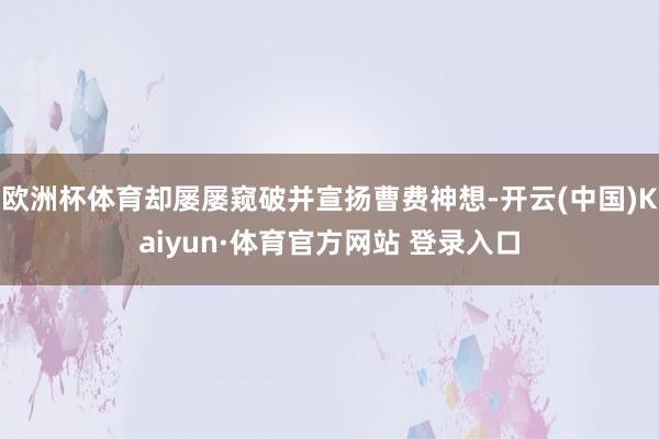 欧洲杯体育却屡屡窥破并宣扬曹费神想-开云(中国)Kaiyun·体育官方网站 登录入口
