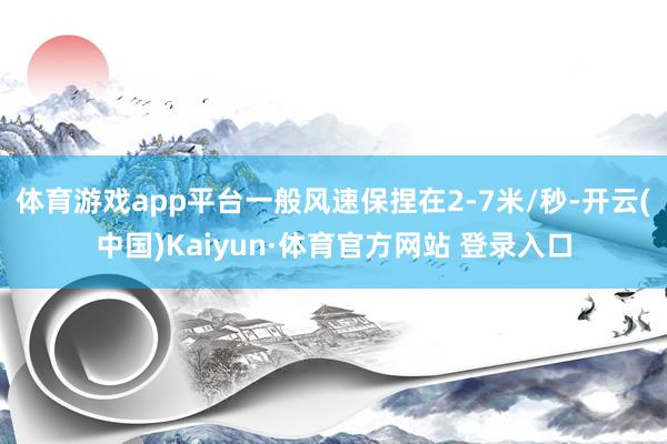 体育游戏app平台一般风速保捏在2-7米/秒-开云(中国)Kaiyun·体育官方网站 登录入口