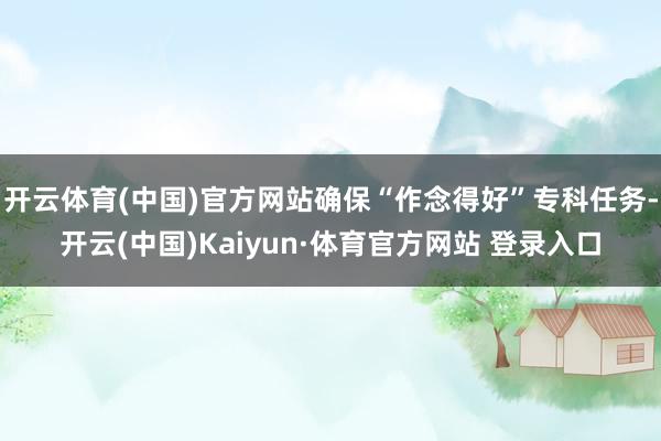开云体育(中国)官方网站确保“作念得好”专科任务-开云(中国)Kaiyun·体育官方网站 登录入口