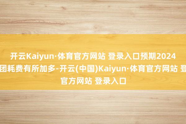 开云Kaiyun·体育官方网站 登录入口预期2024年度集团耗费有所加多-开云(中国)Kaiyun·体育官方网站 登录入口