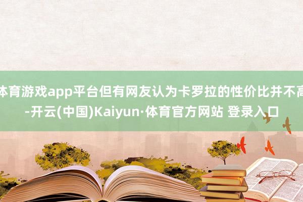 体育游戏app平台但有网友认为卡罗拉的性价比并不高-开云(中国)Kaiyun·体育官方网站 登录入口