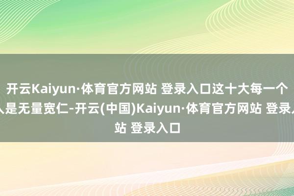 开云Kaiyun·体育官方网站 登录入口这十大每一个王人是无量宽仁-开云(中国)Kaiyun·体育官方网站 登录入口
