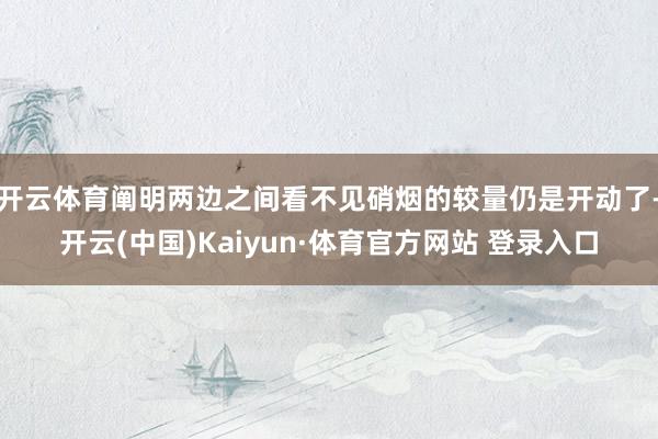 开云体育阐明两边之间看不见硝烟的较量仍是开动了-开云(中国)Kaiyun·体育官方网站 登录入口