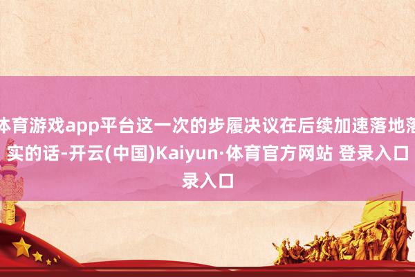 体育游戏app平台这一次的步履决议在后续加速落地落实的话-开云(中国)Kaiyun·体育官方网站 登录入口