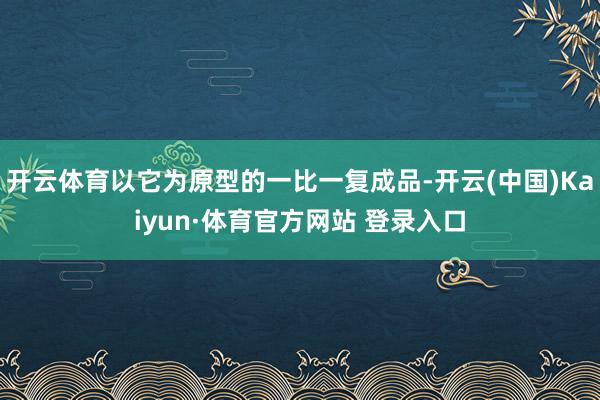 开云体育以它为原型的一比一复成品-开云(中国)Kaiyun·体育官方网站 登录入口