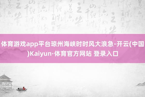 体育游戏app平台琼州海峡时时风大浪急-开云(中国)Kaiyun·体育官方网站 登录入口