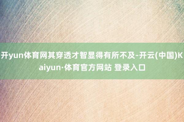 开yun体育网其穿透才智显得有所不及-开云(中国)Kaiyun·体育官方网站 登录入口