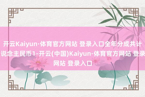 开云Kaiyun·体育官方网站 登录入口全年分成共计约东说念主民币1-开云(中国)Kaiyun·体育官方网站 登录入口