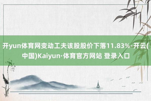 开yun体育网变动工夫该股股价下落11.83%-开云(中国)Kaiyun·体育官方网站 登录入口