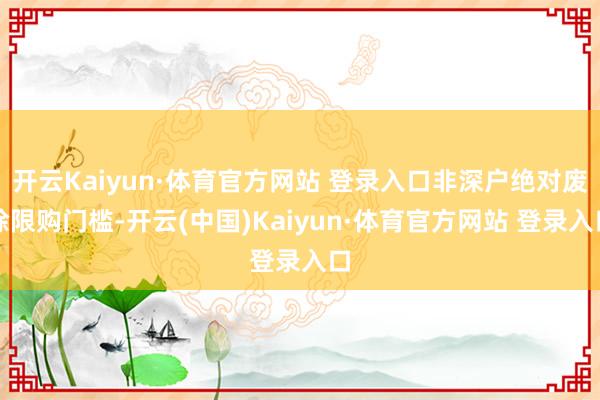 开云Kaiyun·体育官方网站 登录入口非深户绝对废除限购门槛-开云(中国)Kaiyun·体育官方网站 登录入口