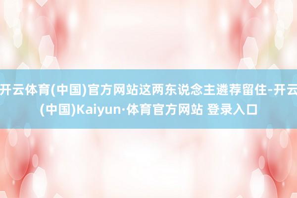 开云体育(中国)官方网站这两东说念主遴荐留住-开云(中国)Kaiyun·体育官方网站 登录入口