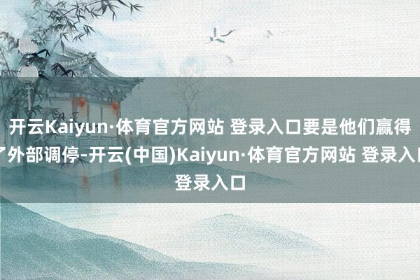 开云Kaiyun·体育官方网站 登录入口要是他们赢得了外部调停-开云(中国)Kaiyun·体育官方网站 登录入口