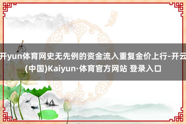 开yun体育网史无先例的资金流入重复金价上行-开云(中国)Kaiyun·体育官方网站 登录入口