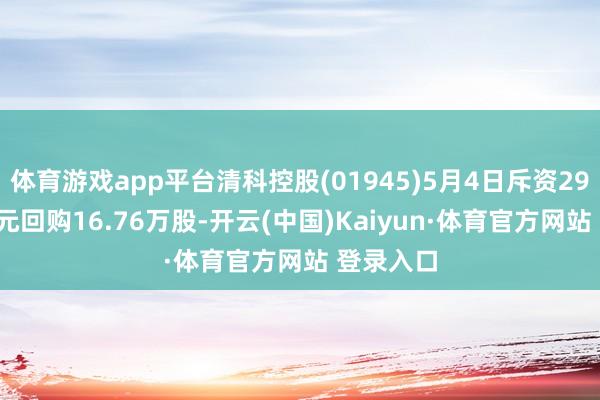 体育游戏app平台清科控股(01945)5月4日斥资29.96万港元回购16.76万股-开云(中国)Kaiyun·体育官方网站 登录入口