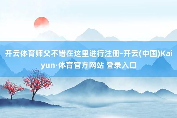 开云体育师父不错在这里进行注册-开云(中国)Kaiyun·体育官方网站 登录入口
