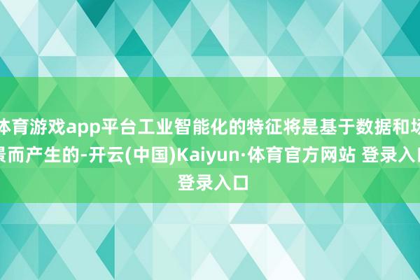 体育游戏app平台工业智能化的特征将是基于数据和场景而产生的-开云(中国)Kaiyun·体育官方网站 登录入口