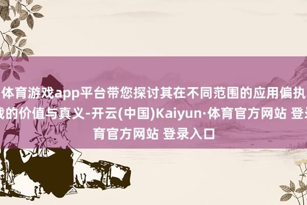 体育游戏app平台带您探讨其在不同范围的应用偏执所承载的价值与真义-开云(中国)Kaiyun·体育官方网站 登录入口