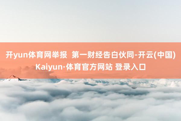 开yun体育网举报  第一财经告白伙同-开云(中国)Kaiyun·体育官方网站 登录入口