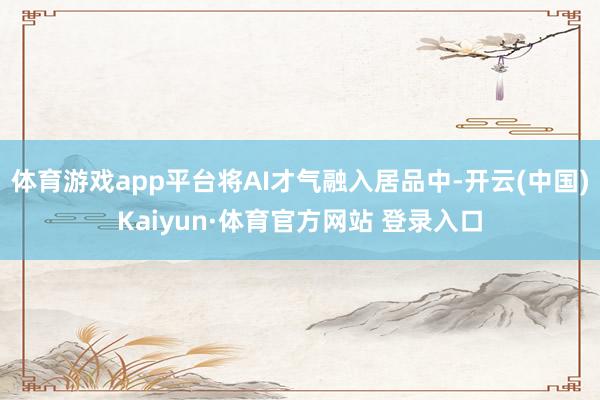 体育游戏app平台将AI才气融入居品中-开云(中国)Kaiyun·体育官方网站 登录入口