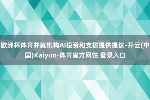 欧洲杯体育并就机构AI投资和支拨提供提议-开云(中国)Kaiyun·体育官方网站 登录入口