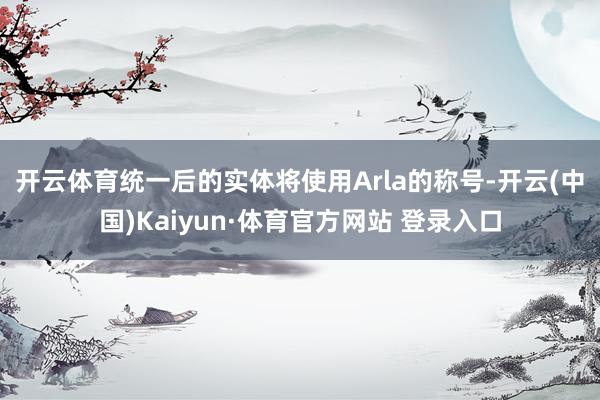 开云体育　　统一后的实体将使用Arla的称号-开云(中国)Kaiyun·体育官方网站 登录入口
