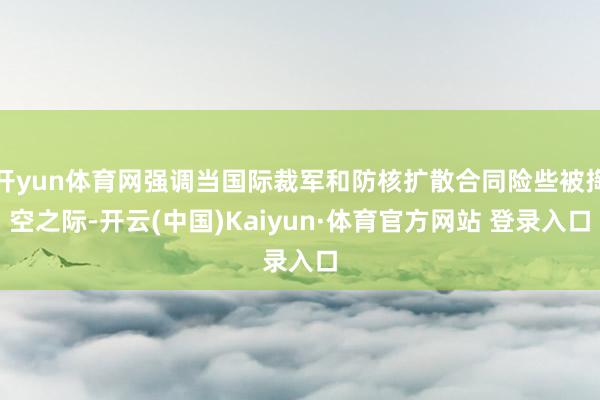开yun体育网强调当国际裁军和防核扩散合同险些被掏空之际-开云(中国)Kaiyun·体育官方网站 登录入口
