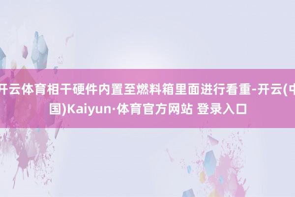 开云体育相干硬件内置至燃料箱里面进行看重-开云(中国)Kaiyun·体育官方网站 登录入口