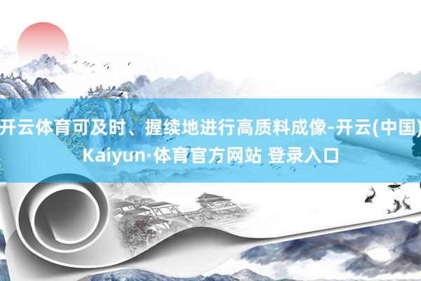 开云体育可及时、握续地进行高质料成像-开云(中国)Kaiyun·体育官方网站 登录入口