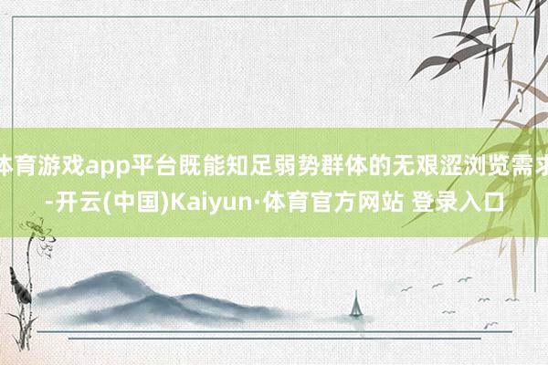 体育游戏app平台既能知足弱势群体的无艰涩浏览需求-开云(中国)Kaiyun·体育官方网站 登录入口
