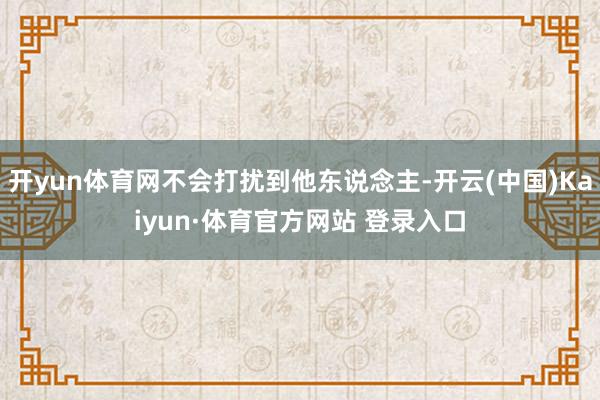 开yun体育网不会打扰到他东说念主-开云(中国)Kaiyun·体育官方网站 登录入口