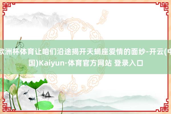 欧洲杯体育让咱们沿途揭开天蝎座爱情的面纱-开云(中国)Kaiyun·体育官方网站 登录入口