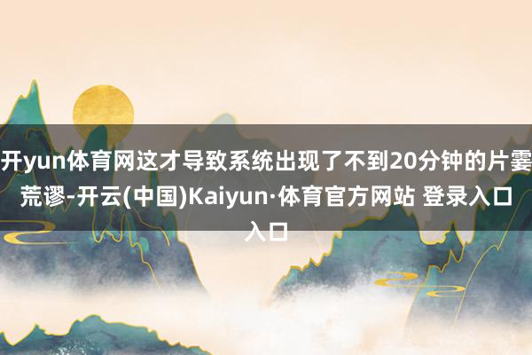 开yun体育网这才导致系统出现了不到20分钟的片霎荒谬-开云(中国)Kaiyun·体育官方网站 登录入口